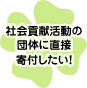 社会貢献活動の団体に直接寄付したい！